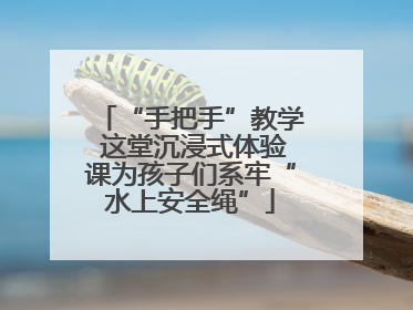 “手把手”教学 这堂沉浸式体验课为孩子们系牢“水上安全绳”